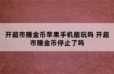 开超市赚金币苹果手机能玩吗 开超市赚金币停止了吗